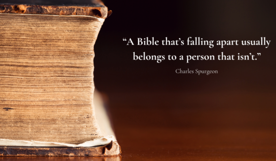 “A Bible that’s falling apart usually belongs to a person that isn’t.” Charles Spurgeon